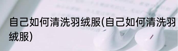 自己如何清洗羽绒服(自己如何清洗羽绒服)