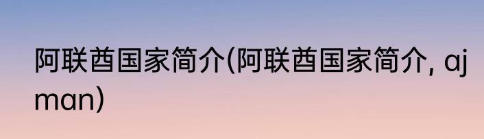 阿联酋国家简介(阿联酋国家简介, ajman)