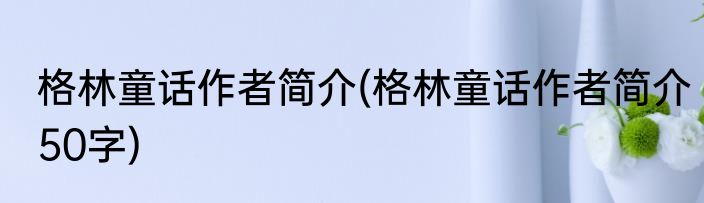 格林童话作者简介(格林童话作者简介50字)