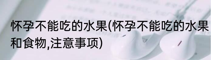 怀孕不能吃的水果(怀孕不能吃的水果和食物,注意事项)