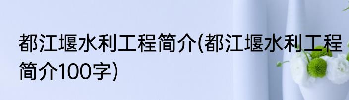 都江堰水利工程简介(都江堰水利工程简介100字)