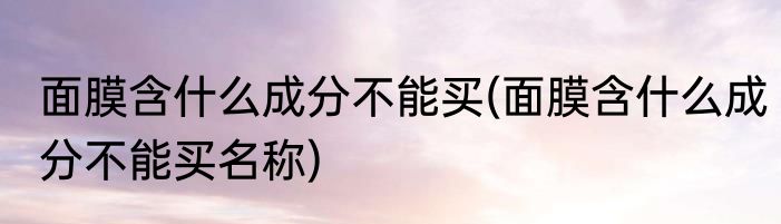 面膜含什么成分不能买(面膜含什么成分不能买名称)