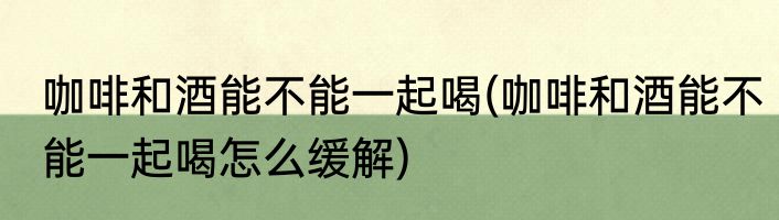 咖啡和酒能不能一起喝(咖啡和酒能不能一起喝怎么缓解)
