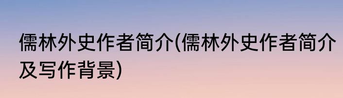 儒林外史作者简介(儒林外史作者简介及写作背景)