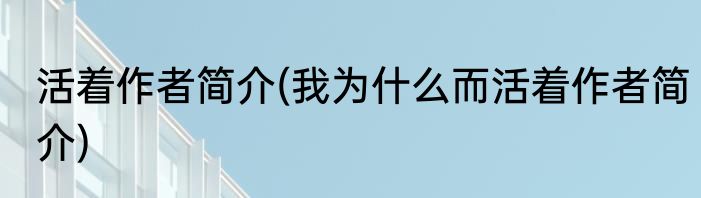 活着作者简介(我为什么而活着作者简介)