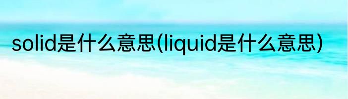solid是什么意思(liquid是什么意思)