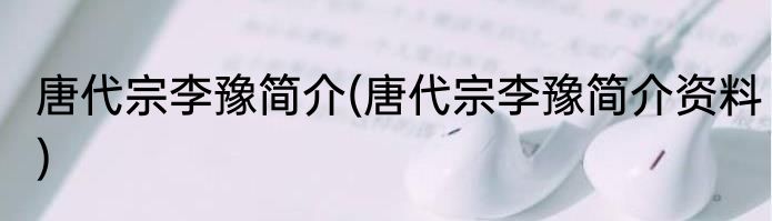 唐代宗李豫简介(唐代宗李豫简介资料)