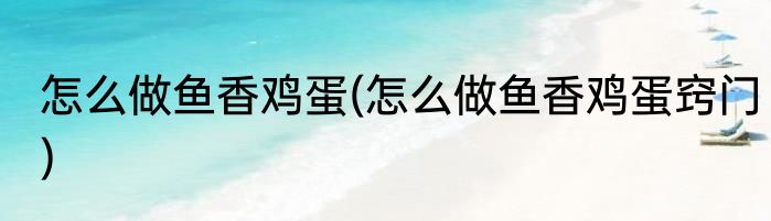怎么做鱼香鸡蛋(怎么做鱼香鸡蛋窍门)