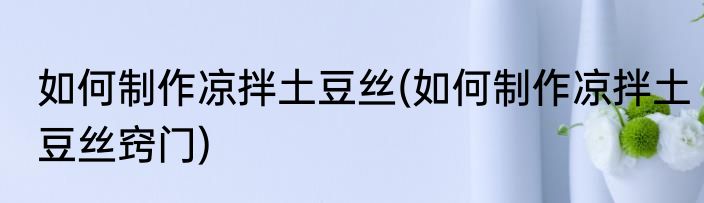 如何制作凉拌土豆丝(如何制作凉拌土豆丝窍门)