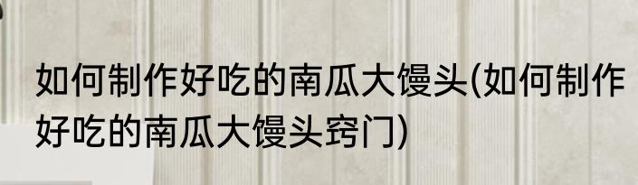 如何制作好吃的南瓜大馒头(如何制作好吃的南瓜大馒头窍门)