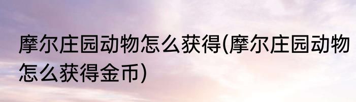 摩尔庄园动物怎么获得(摩尔庄园动物怎么获得金币)