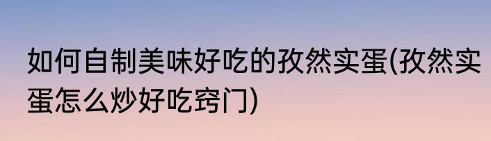 如何自制美味好吃的孜然实蛋(孜然实蛋怎么炒好吃窍门)