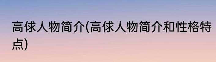 高俅人物简介(高俅人物简介和性格特点)