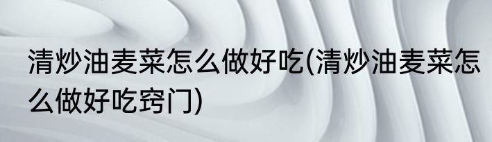 清炒油麦菜怎么做好吃(清炒油麦菜怎么做好吃窍门)