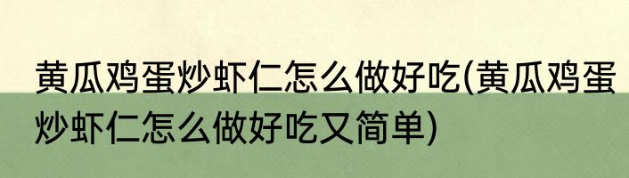 黄瓜鸡蛋炒虾仁怎么做好吃(黄瓜鸡蛋炒虾仁怎么做好吃又简单)