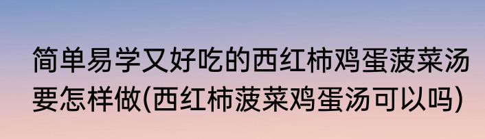 简单易学又好吃的西红柿鸡蛋菠菜汤要怎样做(西红柿菠菜鸡蛋汤可以吗)