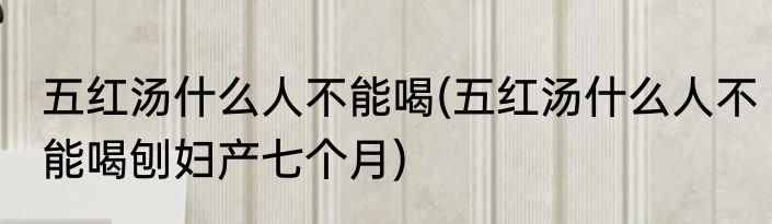 五红汤什么人不能喝(五红汤什么人不能喝刨妇产七个月)