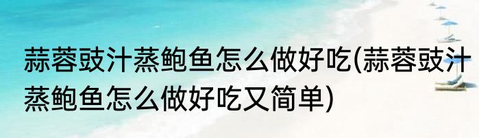 蒜蓉豉汁蒸鲍鱼怎么做好吃(蒜蓉豉汁蒸鲍鱼怎么做好吃又简单)