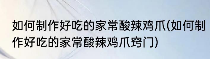 如何制作好吃的家常酸辣鸡爪(如何制作好吃的家常酸辣鸡爪窍门)