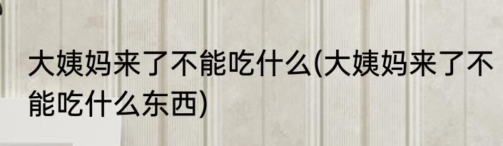大姨妈来了不能吃什么(大姨妈来了不能吃什么东西)