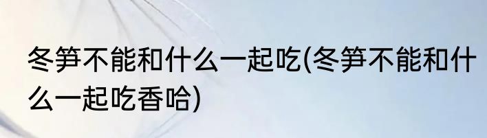 冬笋不能和什么一起吃(冬笋不能和什么一起吃香哈)