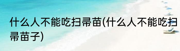 什么人不能吃扫帚苗(什么人不能吃扫帚苗子)