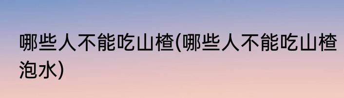 哪些人不能吃山楂(哪些人不能吃山楂泡水)