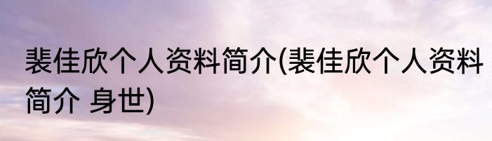 裴佳欣个人资料简介(裴佳欣个人资料简介 身世)