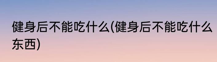 健身后不能吃什么(健身后不能吃什么东西)