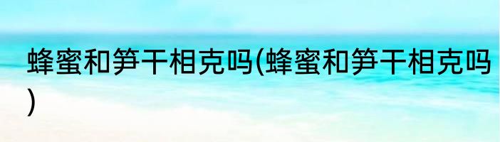 蜂蜜和笋干相克吗(蜂蜜和笋干相克吗)