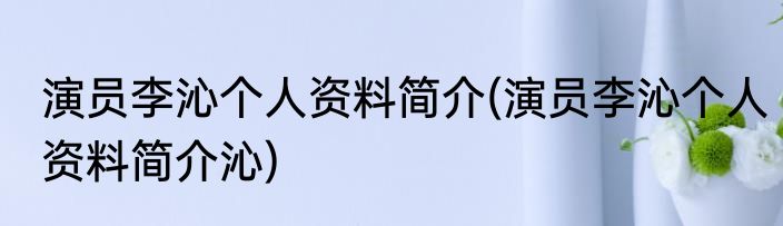 演员李沁个人资料简介(演员李沁个人资料简介沁)