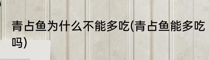 青占鱼为什么不能多吃(青占鱼能多吃吗)