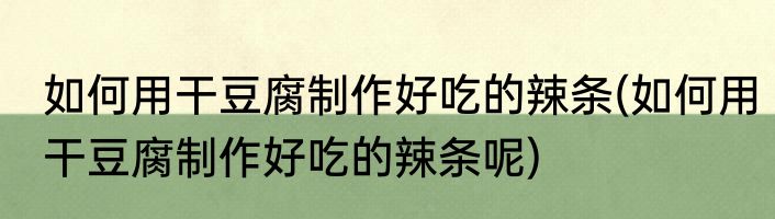 如何用干豆腐制作好吃的辣条(如何用干豆腐制作好吃的辣条呢)