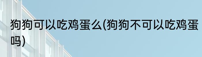 狗狗可以吃鸡蛋么(狗狗不可以吃鸡蛋吗)