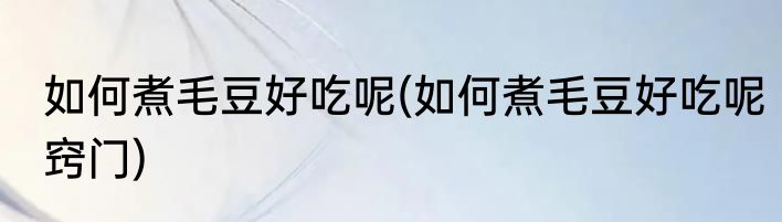 如何煮毛豆好吃呢(如何煮毛豆好吃呢窍门)