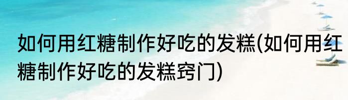 如何用红糖制作好吃的发糕(如何用红糖制作好吃的发糕窍门)