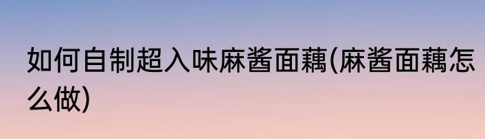 如何自制超入味麻酱面藕(麻酱面藕怎么做)