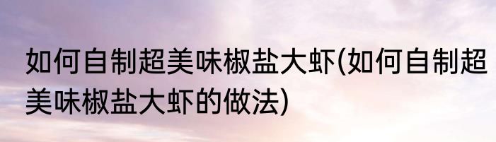 如何自制超美味椒盐大虾(如何自制超美味椒盐大虾的做法)