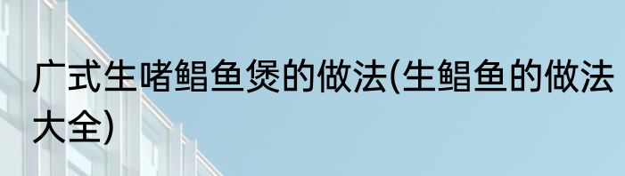广式生啫鲳鱼煲的做法(生鲳鱼的做法大全)