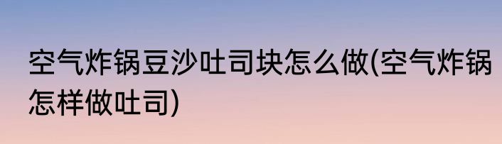 空气炸锅豆沙吐司块怎么做(空气炸锅怎样做吐司)
