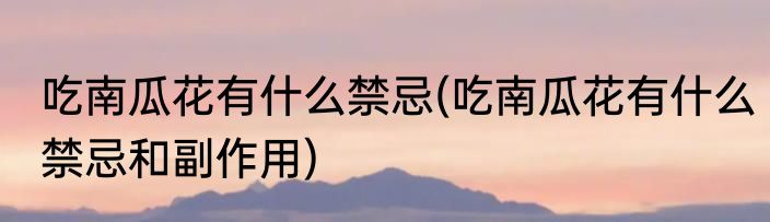 吃南瓜花有什么禁忌(吃南瓜花有什么禁忌和副作用)