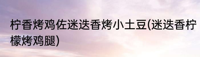 柠香烤鸡佐迷迭香烤小土豆(迷迭香柠檬烤鸡腿)