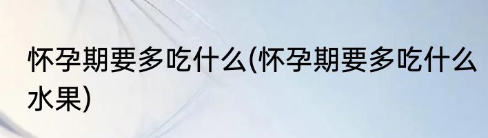 怀孕期要多吃什么(怀孕期要多吃什么水果)