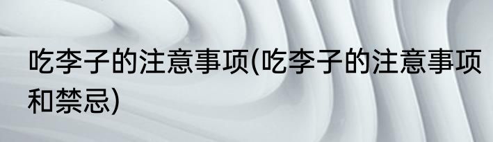 吃李子的注意事项(吃李子的注意事项和禁忌)