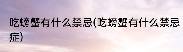 吃螃蟹有什么禁忌(吃螃蟹有什么禁忌症)