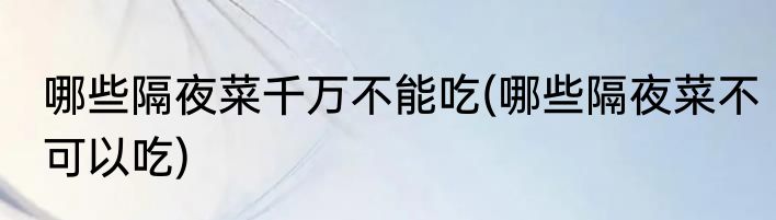 哪些隔夜菜千万不能吃(哪些隔夜菜不可以吃)