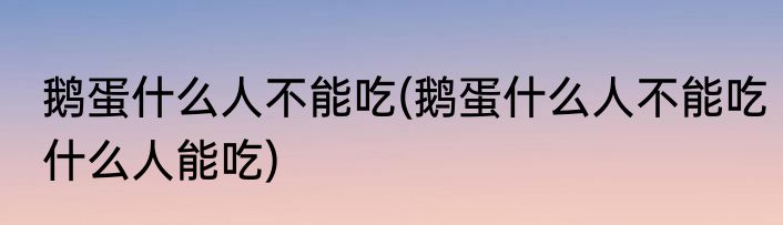 鹅蛋什么人不能吃(鹅蛋什么人不能吃什么人能吃)