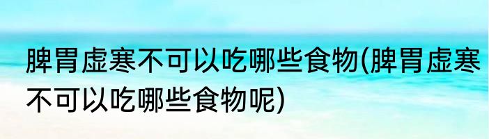 脾胃虚寒不可以吃哪些食物(脾胃虚寒不可以吃哪些食物呢)