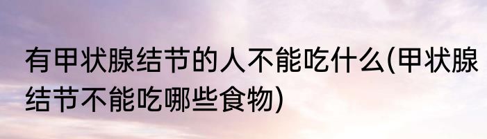 有甲状腺结节的人不能吃什么(甲状腺结节不能吃哪些食物)