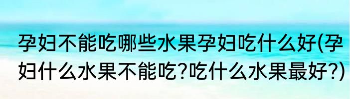 孕妇不能吃哪些水果孕妇吃什么好(孕妇什么水果不能吃?吃什么水果最好?)